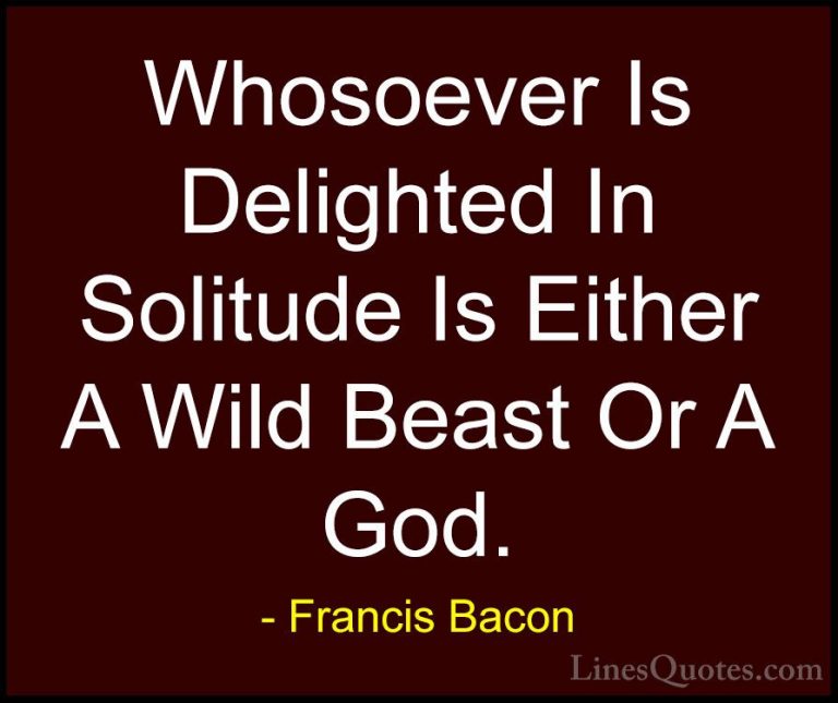 Francis Bacon Quotes (33) - Whosoever Is Delighted In Solitude Is... - QuotesWhosoever Is Delighted In Solitude Is Either A Wild Beast Or A God.