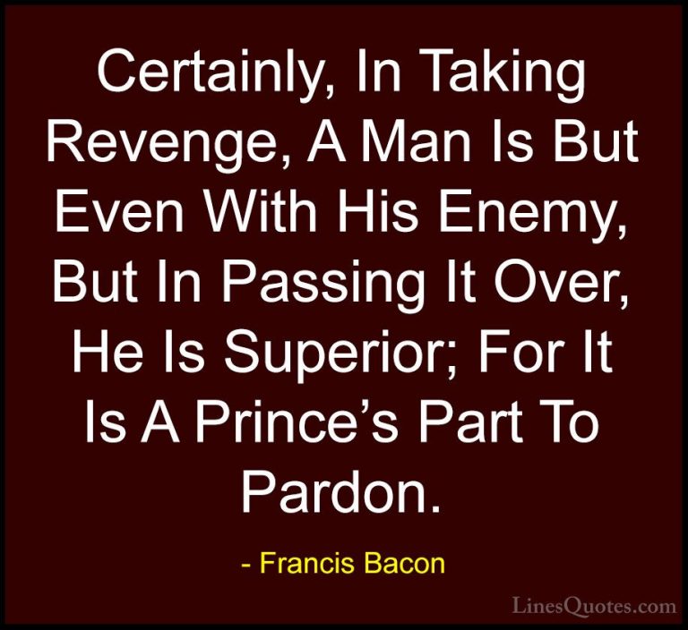 Francis Bacon Quotes (34) - Certainly, In Taking Revenge, A Man I... - QuotesCertainly, In Taking Revenge, A Man Is But Even With His Enemy, But In Passing It Over, He Is Superior; For It Is A Prince's Part To Pardon.