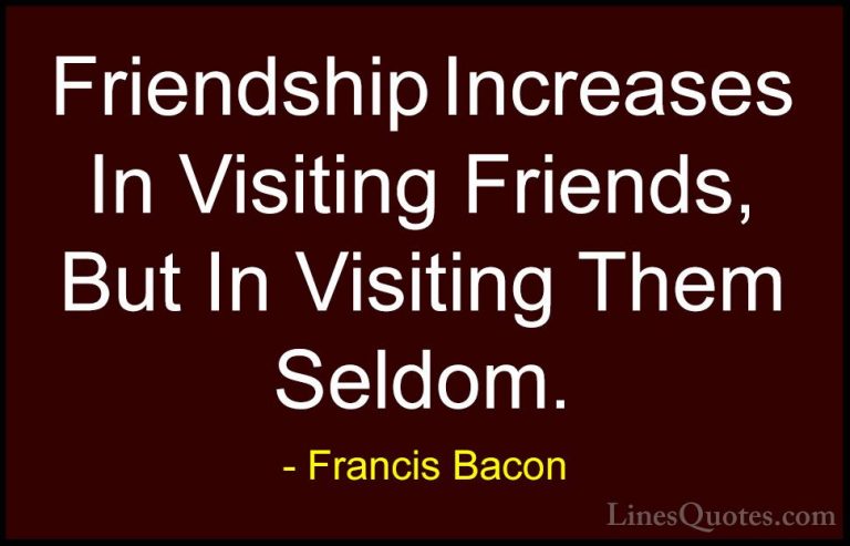 Francis Bacon Quotes (37) - Friendship Increases In Visiting Frie... - QuotesFriendship Increases In Visiting Friends, But In Visiting Them Seldom.
