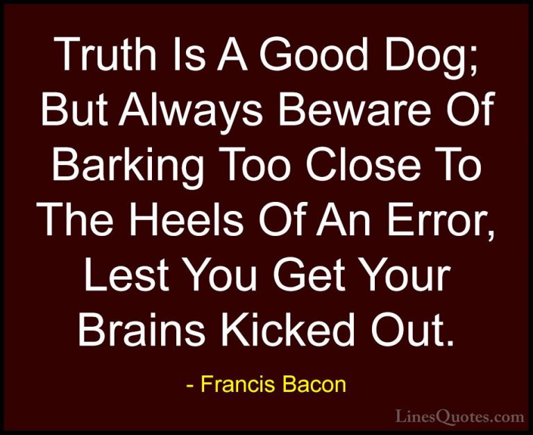 Francis Bacon Quotes (41) - Truth Is A Good Dog; But Always Bewar... - QuotesTruth Is A Good Dog; But Always Beware Of Barking Too Close To The Heels Of An Error, Lest You Get Your Brains Kicked Out.