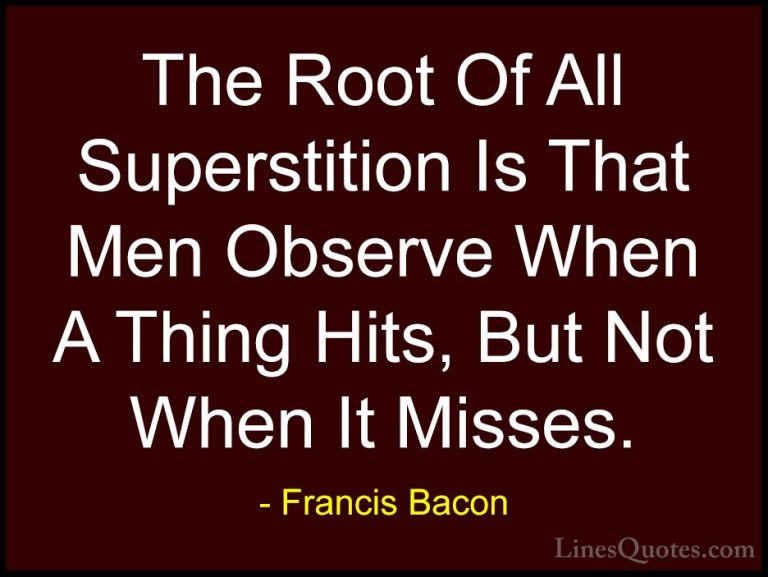 Francis Bacon Quotes (45) - The Root Of All Superstition Is That ... - QuotesThe Root Of All Superstition Is That Men Observe When A Thing Hits, But Not When It Misses.