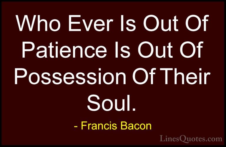 Francis Bacon Quotes (49) - Who Ever Is Out Of Patience Is Out Of... - QuotesWho Ever Is Out Of Patience Is Out Of Possession Of Their Soul.