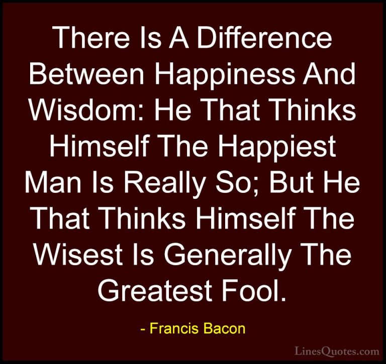 Francis Bacon Quotes (51) - There Is A Difference Between Happine... - QuotesThere Is A Difference Between Happiness And Wisdom: He That Thinks Himself The Happiest Man Is Really So; But He That Thinks Himself The Wisest Is Generally The Greatest Fool.