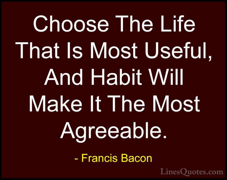 Francis Bacon Quotes (52) - Choose The Life That Is Most Useful, ... - QuotesChoose The Life That Is Most Useful, And Habit Will Make It The Most Agreeable.