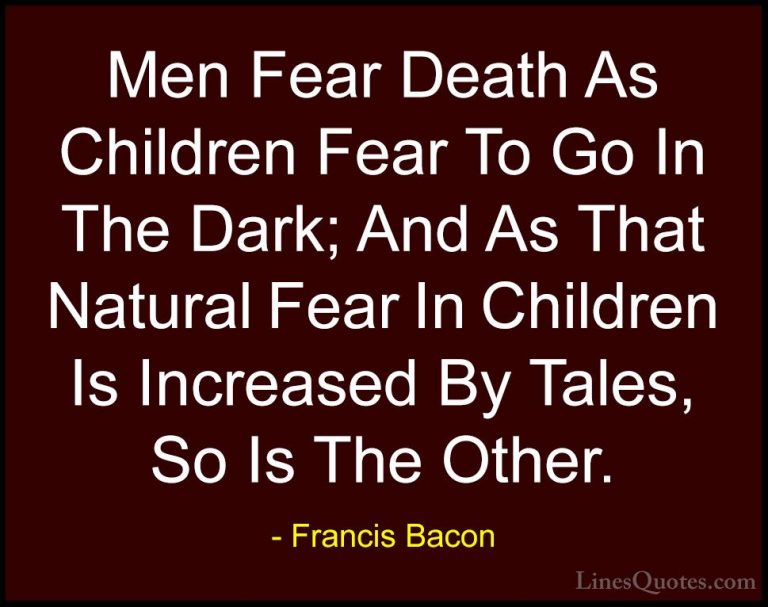 Francis Bacon Quotes (55) - Men Fear Death As Children Fear To Go... - QuotesMen Fear Death As Children Fear To Go In The Dark; And As That Natural Fear In Children Is Increased By Tales, So Is The Other.