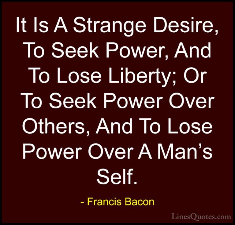 Francis Bacon Quotes (56) - It Is A Strange Desire, To Seek Power... - QuotesIt Is A Strange Desire, To Seek Power, And To Lose Liberty; Or To Seek Power Over Others, And To Lose Power Over A Man's Self.