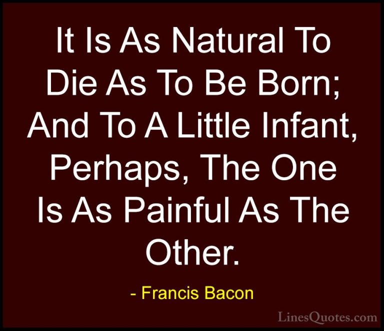 Francis Bacon Quotes (59) - It Is As Natural To Die As To Be Born... - QuotesIt Is As Natural To Die As To Be Born; And To A Little Infant, Perhaps, The One Is As Painful As The Other.