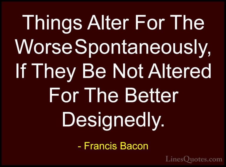 Francis Bacon Quotes (68) - Things Alter For The Worse Spontaneou... - QuotesThings Alter For The Worse Spontaneously, If They Be Not Altered For The Better Designedly.