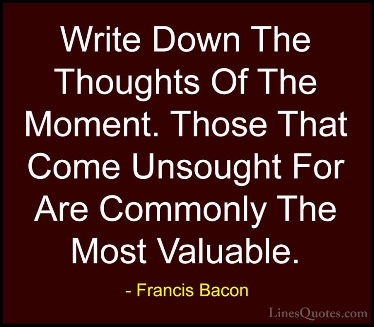 Francis Bacon Quotes (69) - Write Down The Thoughts Of The Moment... - QuotesWrite Down The Thoughts Of The Moment. Those That Come Unsought For Are Commonly The Most Valuable.