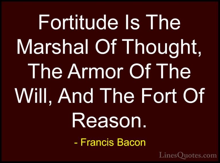Francis Bacon Quotes (7) - Fortitude Is The Marshal Of Thought, T... - QuotesFortitude Is The Marshal Of Thought, The Armor Of The Will, And The Fort Of Reason.