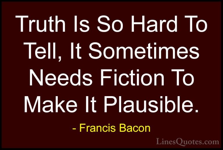 Francis Bacon Quotes (71) - Truth Is So Hard To Tell, It Sometime... - QuotesTruth Is So Hard To Tell, It Sometimes Needs Fiction To Make It Plausible.