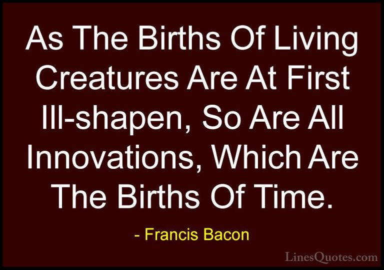 Francis Bacon Quotes (73) - As The Births Of Living Creatures Are... - QuotesAs The Births Of Living Creatures Are At First Ill-shapen, So Are All Innovations, Which Are The Births Of Time.