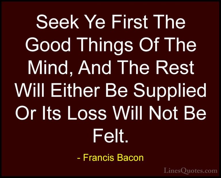 Francis Bacon Quotes (74) - Seek Ye First The Good Things Of The ... - QuotesSeek Ye First The Good Things Of The Mind, And The Rest Will Either Be Supplied Or Its Loss Will Not Be Felt.