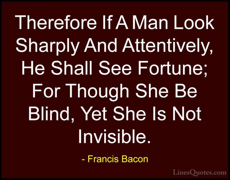 Francis Bacon Quotes (77) - Therefore If A Man Look Sharply And A... - QuotesTherefore If A Man Look Sharply And Attentively, He Shall See Fortune; For Though She Be Blind, Yet She Is Not Invisible.