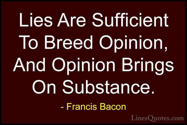 Francis Bacon Quotes (78) - Lies Are Sufficient To Breed Opinion,... - QuotesLies Are Sufficient To Breed Opinion, And Opinion Brings On Substance.