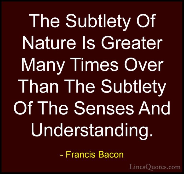 Francis Bacon Quotes (80) - The Subtlety Of Nature Is Greater Man... - QuotesThe Subtlety Of Nature Is Greater Many Times Over Than The Subtlety Of The Senses And Understanding.