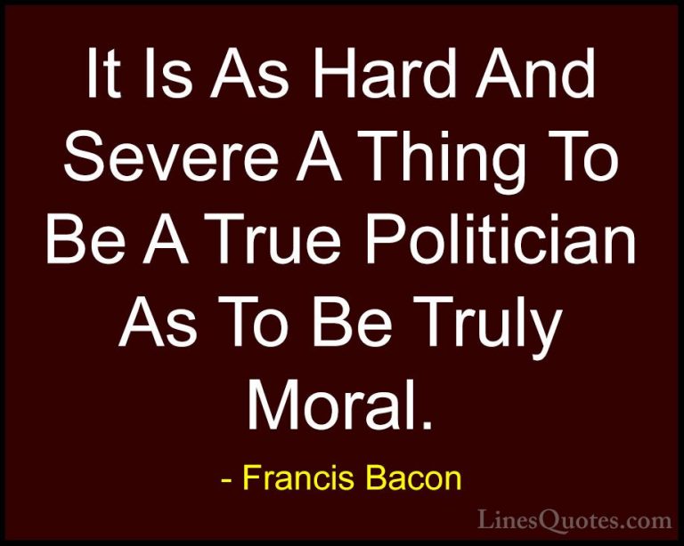 Francis Bacon Quotes (87) - It Is As Hard And Severe A Thing To B... - QuotesIt Is As Hard And Severe A Thing To Be A True Politician As To Be Truly Moral.