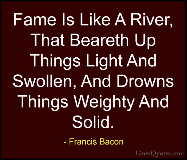 Francis Bacon Quotes (94) - Fame Is Like A River, That Beareth Up... - QuotesFame Is Like A River, That Beareth Up Things Light And Swollen, And Drowns Things Weighty And Solid.
