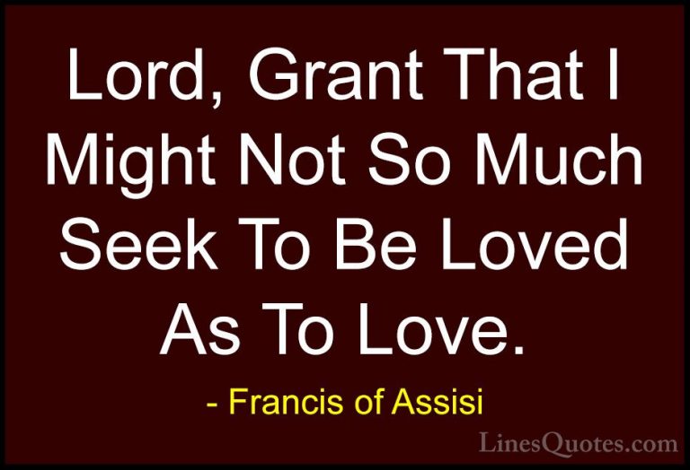 Francis of Assisi Quotes (10) - Lord, Grant That I Might Not So M... - QuotesLord, Grant That I Might Not So Much Seek To Be Loved As To Love.