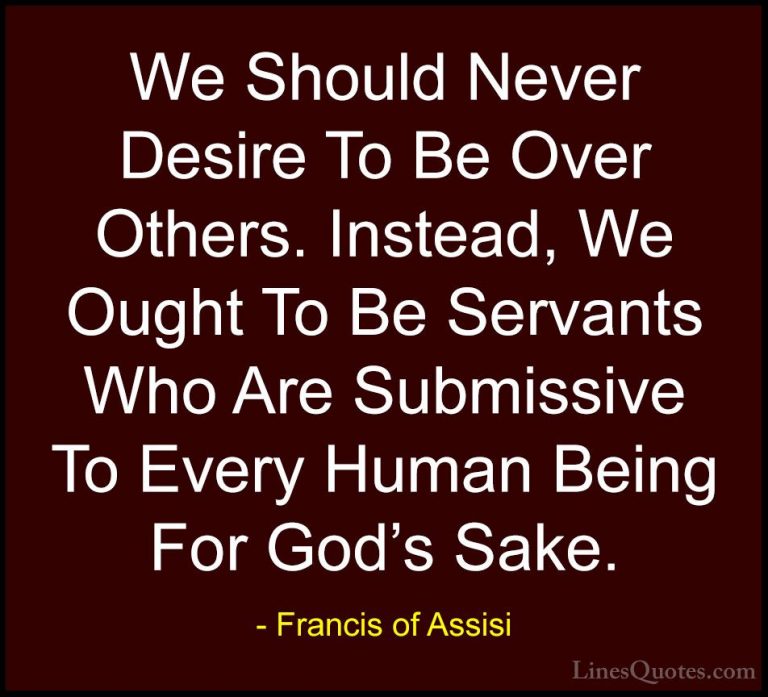 Francis of Assisi Quotes (13) - We Should Never Desire To Be Over... - QuotesWe Should Never Desire To Be Over Others. Instead, We Ought To Be Servants Who Are Submissive To Every Human Being For God's Sake.