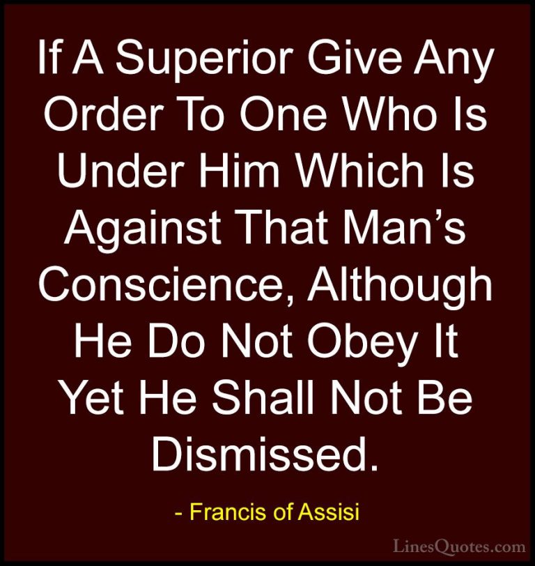 Francis of Assisi Quotes (17) - If A Superior Give Any Order To O... - QuotesIf A Superior Give Any Order To One Who Is Under Him Which Is Against That Man's Conscience, Although He Do Not Obey It Yet He Shall Not Be Dismissed.