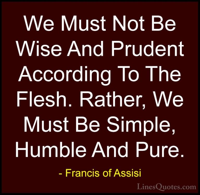 Francis of Assisi Quotes (19) - We Must Not Be Wise And Prudent A... - QuotesWe Must Not Be Wise And Prudent According To The Flesh. Rather, We Must Be Simple, Humble And Pure.