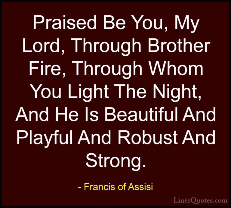 Francis of Assisi Quotes (20) - Praised Be You, My Lord, Through ... - QuotesPraised Be You, My Lord, Through Brother Fire, Through Whom You Light The Night, And He Is Beautiful And Playful And Robust And Strong.
