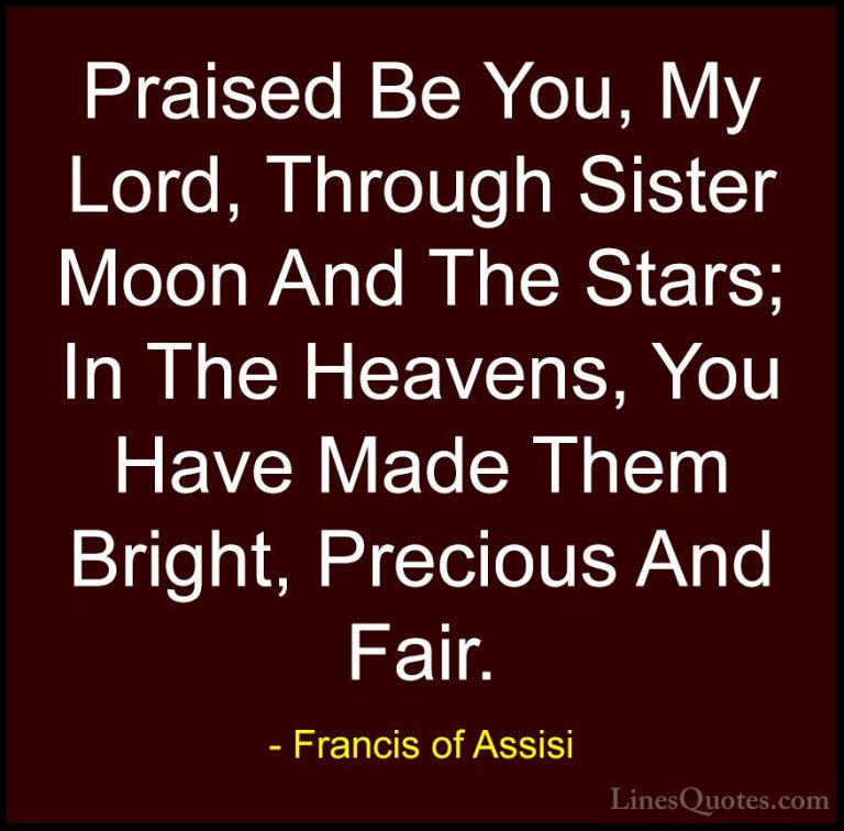 Francis of Assisi Quotes (26) - Praised Be You, My Lord, Through ... - QuotesPraised Be You, My Lord, Through Sister Moon And The Stars; In The Heavens, You Have Made Them Bright, Precious And Fair.