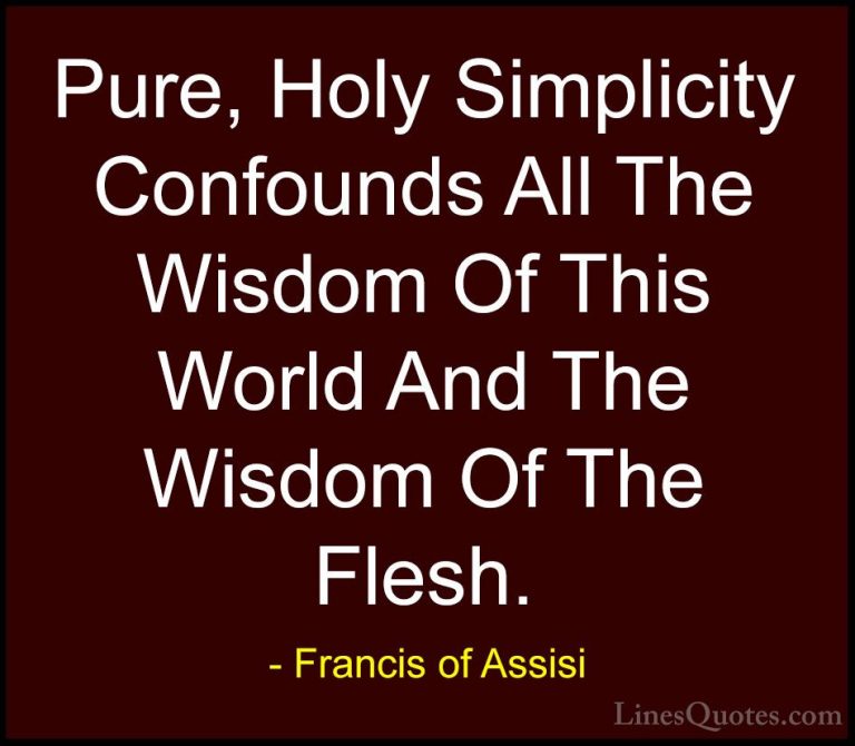 Francis of Assisi Quotes (28) - Pure, Holy Simplicity Confounds A... - QuotesPure, Holy Simplicity Confounds All The Wisdom Of This World And The Wisdom Of The Flesh.