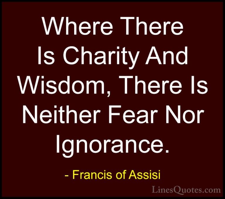 Francis of Assisi Quotes (3) - Where There Is Charity And Wisdom,... - QuotesWhere There Is Charity And Wisdom, There Is Neither Fear Nor Ignorance.