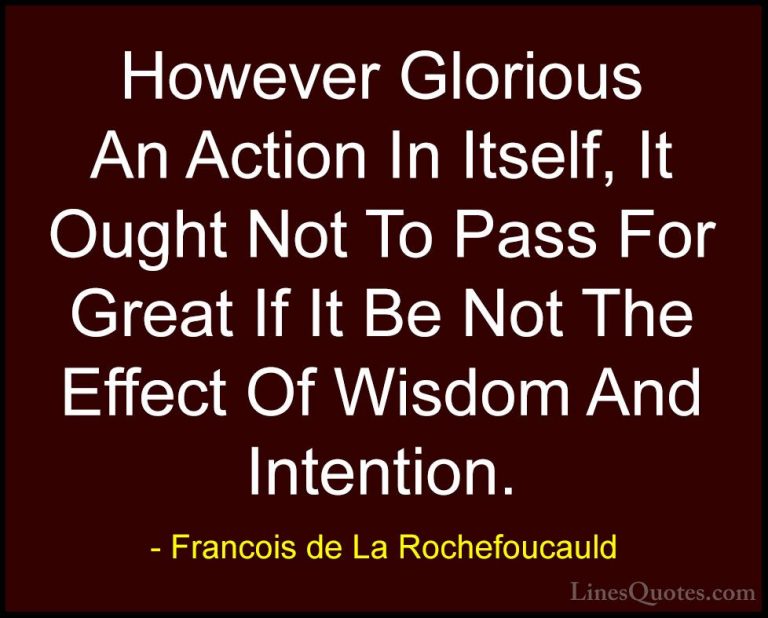 Francois de La Rochefoucauld Quotes (104) - However Glorious An A... - QuotesHowever Glorious An Action In Itself, It Ought Not To Pass For Great If It Be Not The Effect Of Wisdom And Intention.