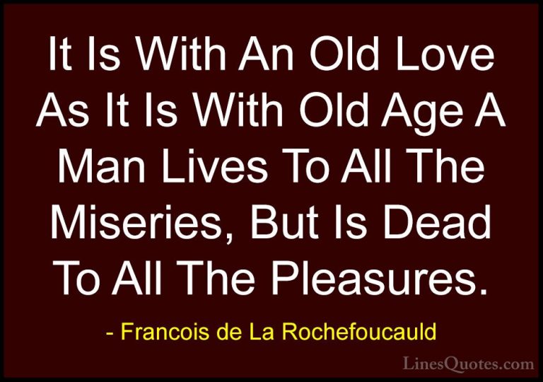 Francois de La Rochefoucauld Quotes (107) - It Is With An Old Lov... - QuotesIt Is With An Old Love As It Is With Old Age A Man Lives To All The Miseries, But Is Dead To All The Pleasures.
