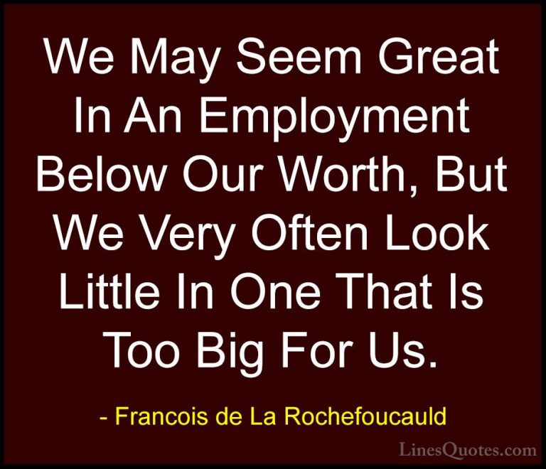 Francois de La Rochefoucauld Quotes (109) - We May Seem Great In ... - QuotesWe May Seem Great In An Employment Below Our Worth, But We Very Often Look Little In One That Is Too Big For Us.