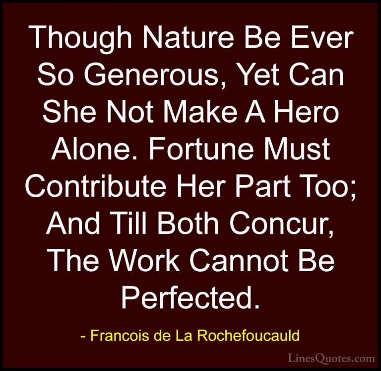 Francois de La Rochefoucauld Quotes (111) - Though Nature Be Ever... - QuotesThough Nature Be Ever So Generous, Yet Can She Not Make A Hero Alone. Fortune Must Contribute Her Part Too; And Till Both Concur, The Work Cannot Be Perfected.