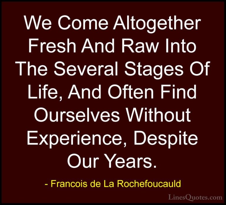 Francois de La Rochefoucauld Quotes (117) - We Come Altogether Fr... - QuotesWe Come Altogether Fresh And Raw Into The Several Stages Of Life, And Often Find Ourselves Without Experience, Despite Our Years.