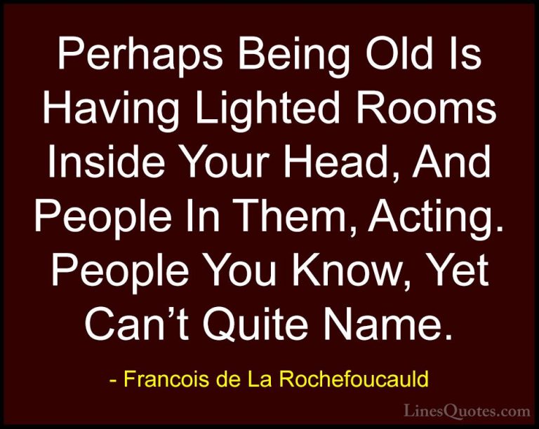 Francois de La Rochefoucauld Quotes (124) - Perhaps Being Old Is ... - QuotesPerhaps Being Old Is Having Lighted Rooms Inside Your Head, And People In Them, Acting. People You Know, Yet Can't Quite Name.