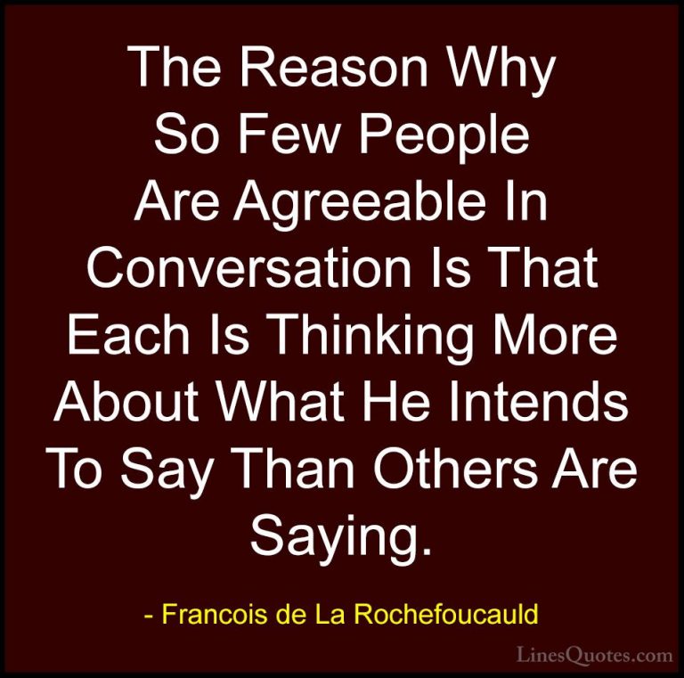 Francois de La Rochefoucauld Quotes (131) - The Reason Why So Few... - QuotesThe Reason Why So Few People Are Agreeable In Conversation Is That Each Is Thinking More About What He Intends To Say Than Others Are Saying.