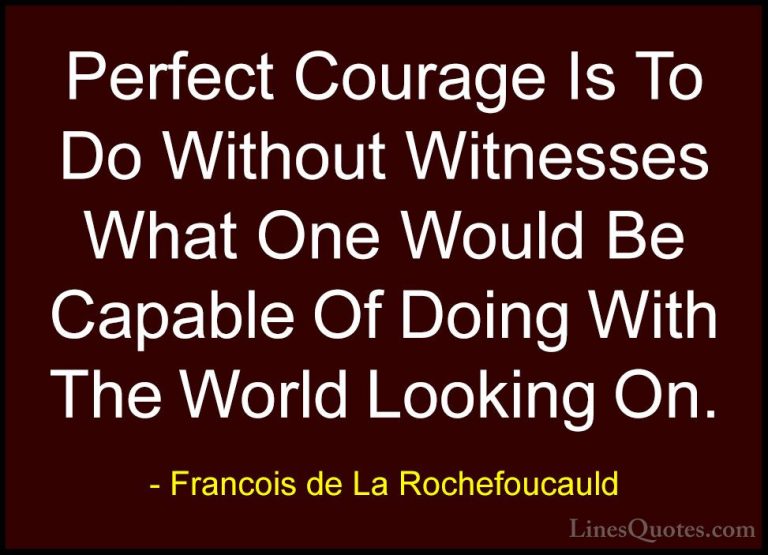 Francois de La Rochefoucauld Quotes (149) - Perfect Courage Is To... - QuotesPerfect Courage Is To Do Without Witnesses What One Would Be Capable Of Doing With The World Looking On.