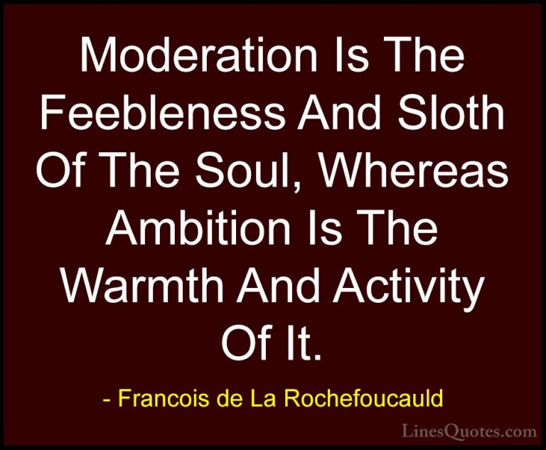 Francois de La Rochefoucauld Quotes (152) - Moderation Is The Fee... - QuotesModeration Is The Feebleness And Sloth Of The Soul, Whereas Ambition Is The Warmth And Activity Of It.