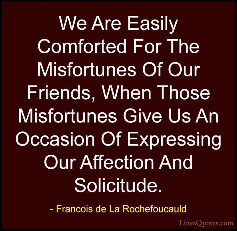 Francois de La Rochefoucauld Quotes (159) - We Are Easily Comfort... - QuotesWe Are Easily Comforted For The Misfortunes Of Our Friends, When Those Misfortunes Give Us An Occasion Of Expressing Our Affection And Solicitude.