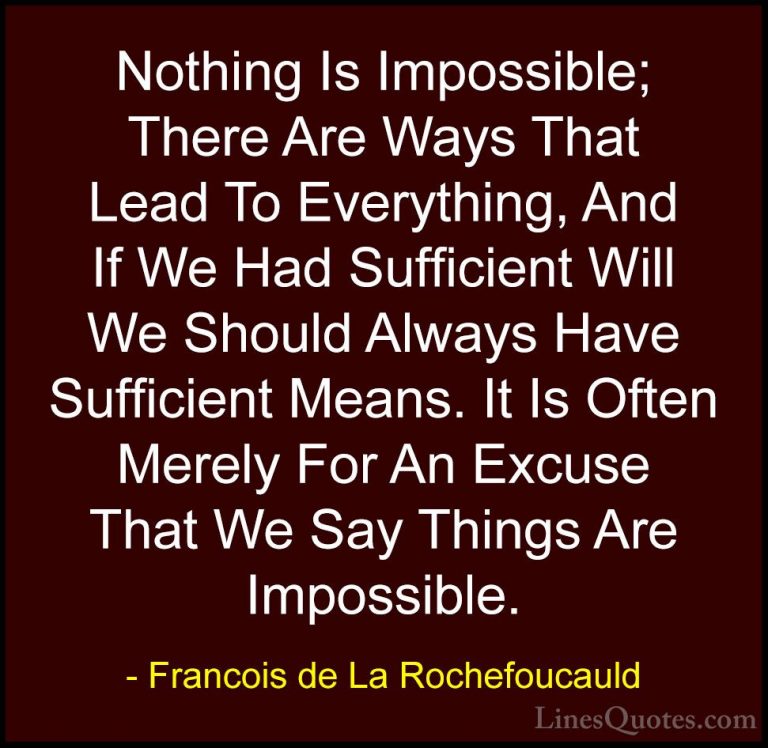 Francois de La Rochefoucauld Quotes (16) - Nothing Is Impossible;... - QuotesNothing Is Impossible; There Are Ways That Lead To Everything, And If We Had Sufficient Will We Should Always Have Sufficient Means. It Is Often Merely For An Excuse That We Say Things Are Impossible.