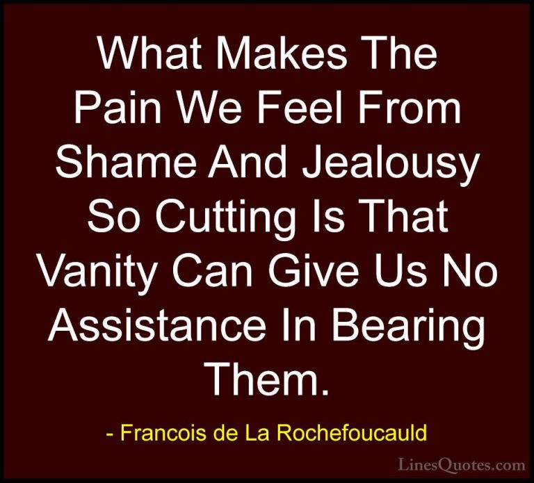Francois de La Rochefoucauld Quotes (168) - What Makes The Pain W... - QuotesWhat Makes The Pain We Feel From Shame And Jealousy So Cutting Is That Vanity Can Give Us No Assistance In Bearing Them.