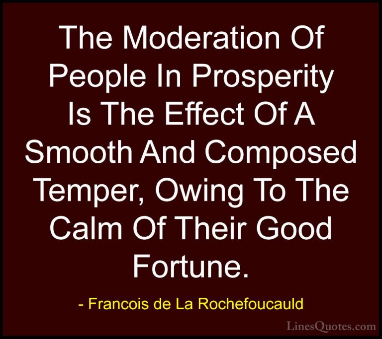 Francois de La Rochefoucauld Quotes (171) - The Moderation Of Peo... - QuotesThe Moderation Of People In Prosperity Is The Effect Of A Smooth And Composed Temper, Owing To The Calm Of Their Good Fortune.
