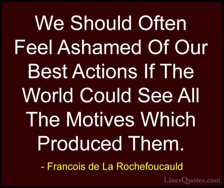 Francois de La Rochefoucauld Quotes (175) - We Should Often Feel ... - QuotesWe Should Often Feel Ashamed Of Our Best Actions If The World Could See All The Motives Which Produced Them.