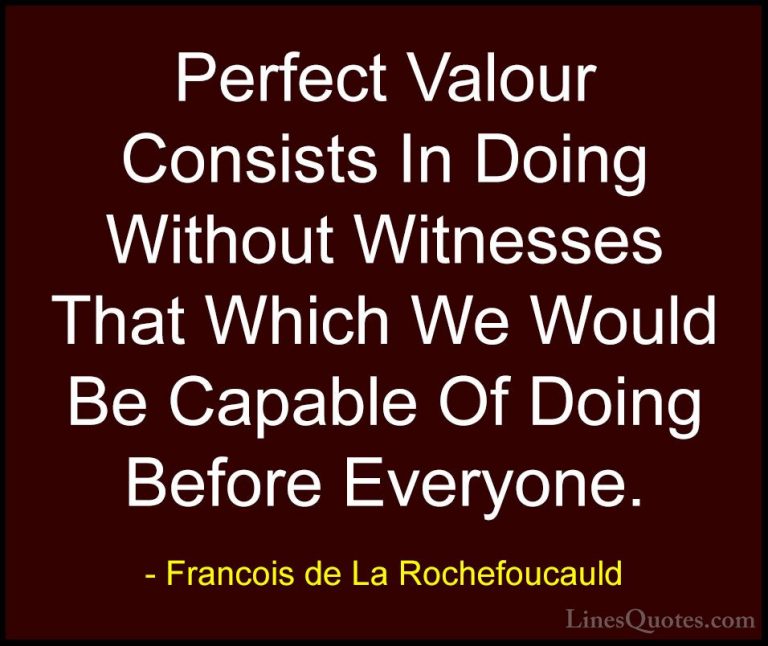 Francois de La Rochefoucauld Quotes (176) - Perfect Valour Consis... - QuotesPerfect Valour Consists In Doing Without Witnesses That Which We Would Be Capable Of Doing Before Everyone.
