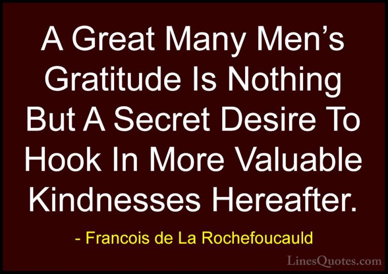 Francois de La Rochefoucauld Quotes (201) - A Great Many Men's Gr... - QuotesA Great Many Men's Gratitude Is Nothing But A Secret Desire To Hook In More Valuable Kindnesses Hereafter.
