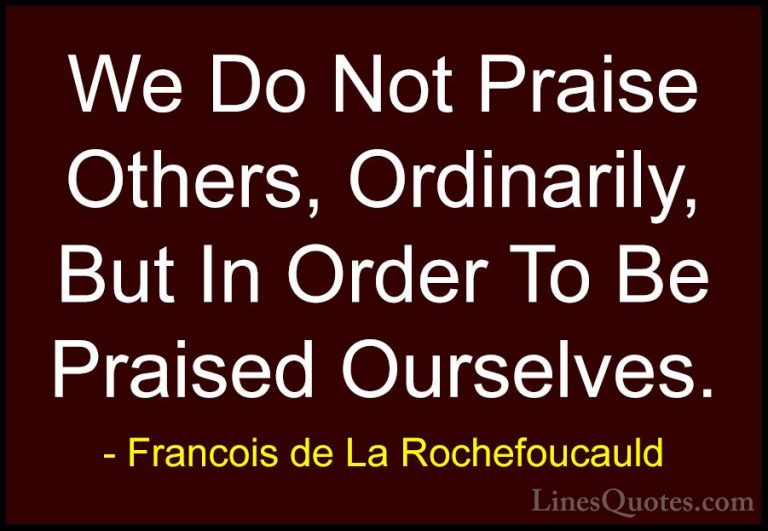 Francois de La Rochefoucauld Quotes (202) - We Do Not Praise Othe... - QuotesWe Do Not Praise Others, Ordinarily, But In Order To Be Praised Ourselves.