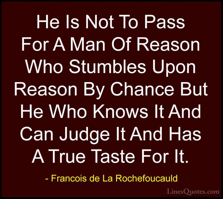 Francois de La Rochefoucauld Quotes (206) - He Is Not To Pass For... - QuotesHe Is Not To Pass For A Man Of Reason Who Stumbles Upon Reason By Chance But He Who Knows It And Can Judge It And Has A True Taste For It.