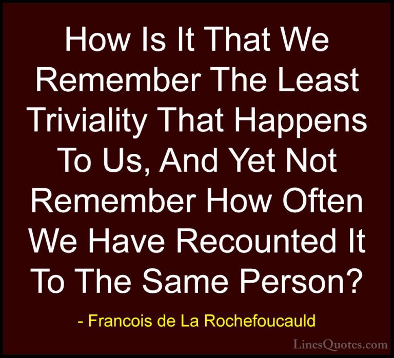 Francois de La Rochefoucauld Quotes (215) - How Is It That We Rem... - QuotesHow Is It That We Remember The Least Triviality That Happens To Us, And Yet Not Remember How Often We Have Recounted It To The Same Person?