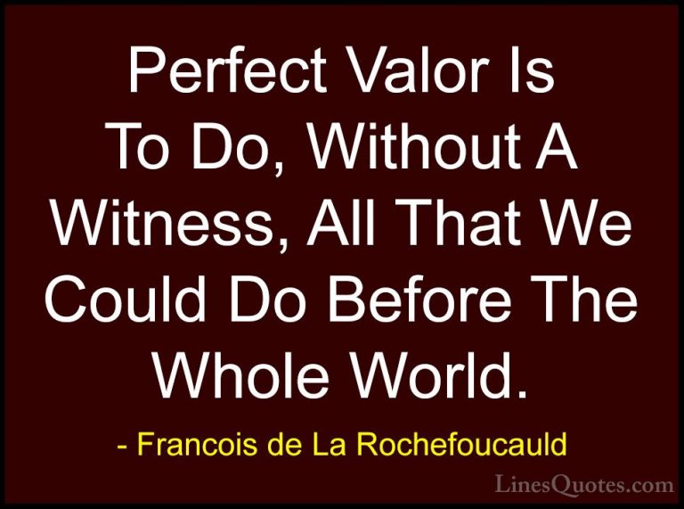 Francois de La Rochefoucauld Quotes (22) - Perfect Valor Is To Do... - QuotesPerfect Valor Is To Do, Without A Witness, All That We Could Do Before The Whole World.